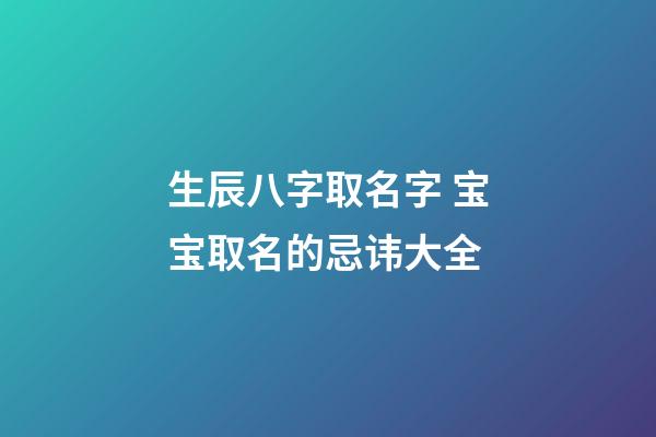 生辰八字取名字 宝宝取名的忌讳大全
